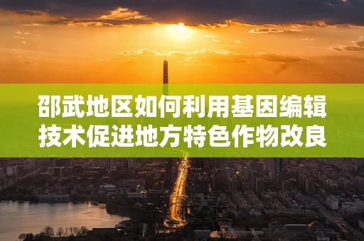 邵武地区如何利用基因编辑技术促进地方特色作物改良？