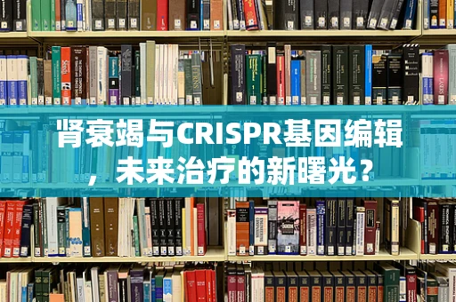肾衰竭与CRISPR基因编辑，未来治疗的新曙光？