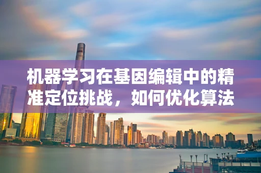 机器学习在基因编辑中的精准定位挑战，如何优化算法以提升编辑效率？