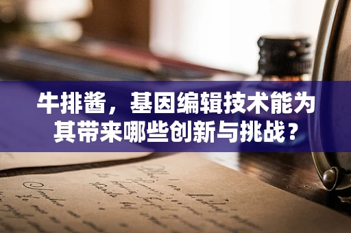 牛排酱，基因编辑技术能为其带来哪些创新与挑战？