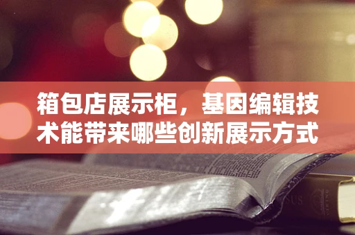 箱包店展示柜，基因编辑技术能带来哪些创新展示方式？