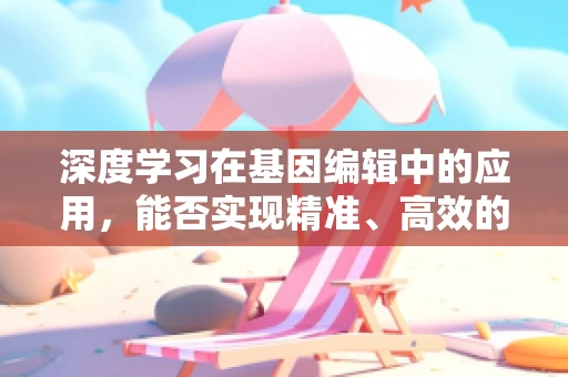 深度学习在基因编辑中的应用，能否实现精准、高效的基因组编辑？
