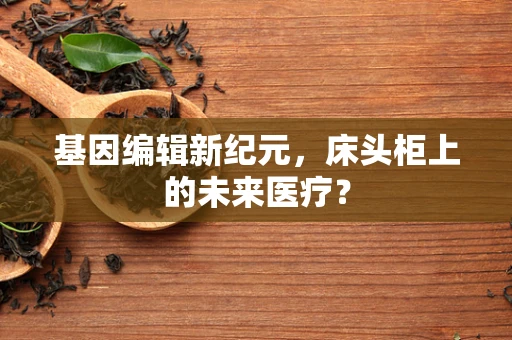 基因编辑新纪元，床头柜上的未来医疗？