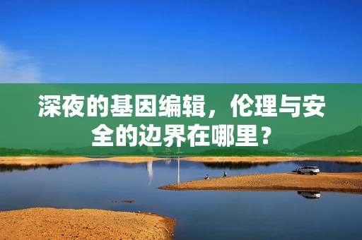 深夜的基因编辑，伦理与安全的边界在哪里？