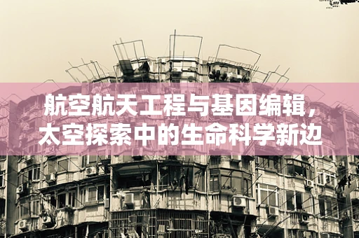 航空航天工程与基因编辑，太空探索中的生命科学新边疆