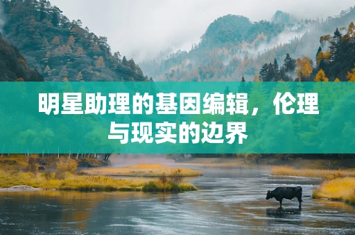 明星助理的基因编辑，伦理与现实的边界