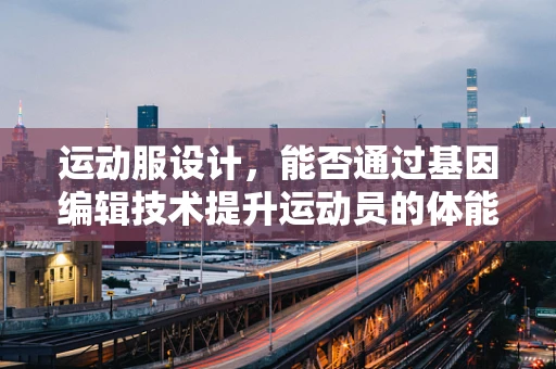 运动服设计，能否通过基因编辑技术提升运动员的体能表现？
