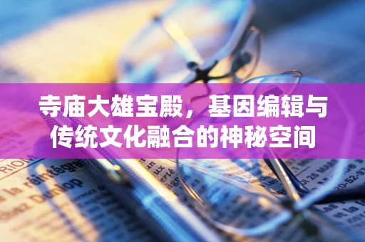 寺庙大雄宝殿，基因编辑与传统文化融合的神秘空间
