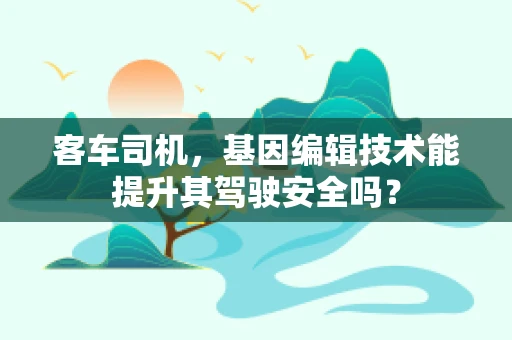 客车司机，基因编辑技术能提升其驾驶安全吗？