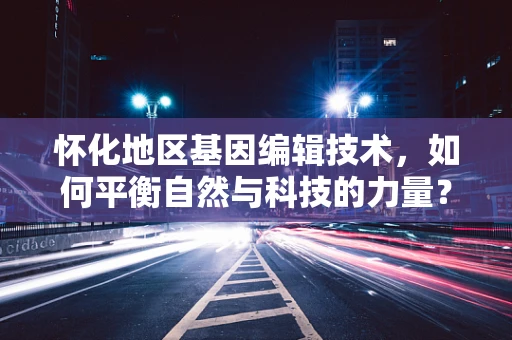 怀化地区基因编辑技术，如何平衡自然与科技的力量？
