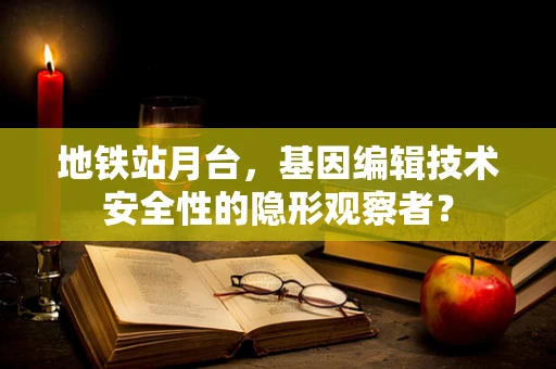 地铁站月台，基因编辑技术安全性的隐形观察者？