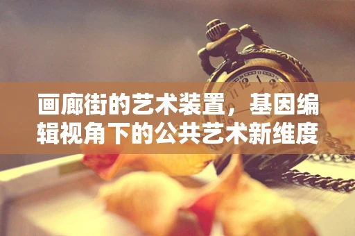 画廊街的艺术装置，基因编辑视角下的公共艺术新维度