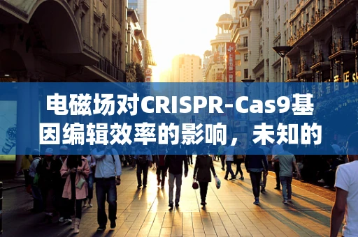 电磁场对CRISPR-Cas9基因编辑效率的影响，未知的谜团？