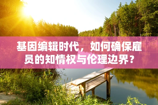 基因编辑时代，如何确保雇员的知情权与伦理边界？