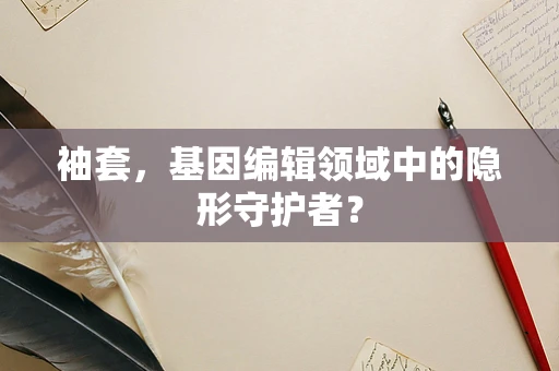 袖套，基因编辑领域中的隐形守护者？