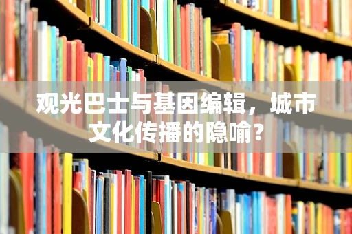 观光巴士与基因编辑，城市文化传播的隐喻？