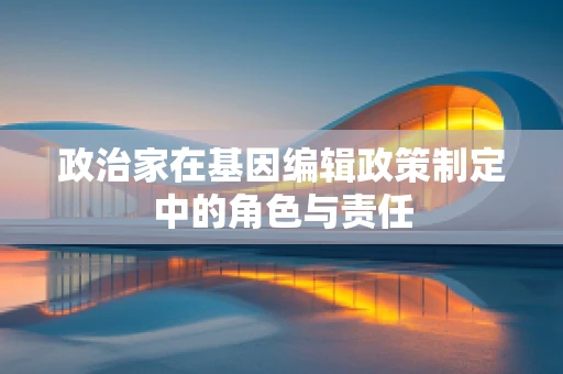 政治家在基因编辑政策制定中的角色与责任