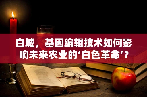 白城，基因编辑技术如何影响未来农业的‘白色革命’？