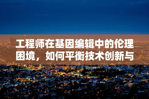 工程师在基因编辑中的伦理困境，如何平衡技术创新与道德边界？