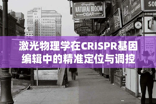 激光物理学在CRISPR基因编辑中的精准定位与调控