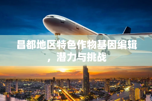 昌都地区特色作物基因编辑，潜力与挑战