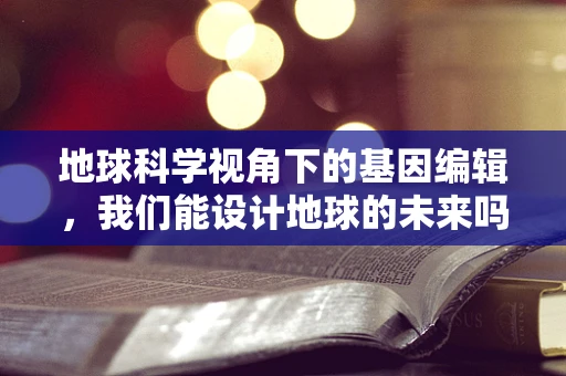 地球科学视角下的基因编辑，我们能设计地球的未来吗？