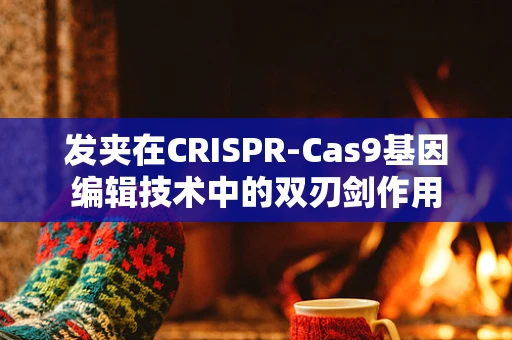 发夹在CRISPR-Cas9基因编辑技术中的双刃剑作用
