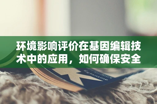 环境影响评价在基因编辑技术中的应用，如何确保安全与伦理？