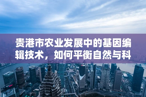 贵港市农业发展中的基因编辑技术，如何平衡自然与科技的边界？