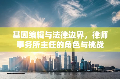 基因编辑与法律边界，律师事务所主任的角色与挑战