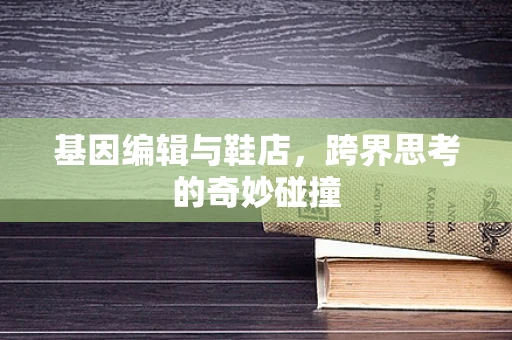 基因编辑与鞋店，跨界思考的奇妙碰撞