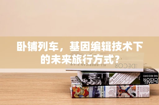 卧铺列车，基因编辑技术下的未来旅行方式？