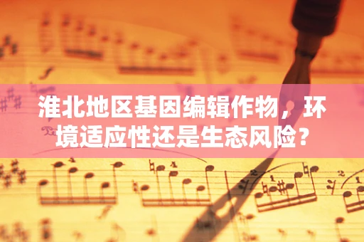 淮北地区基因编辑作物，环境适应性还是生态风险？