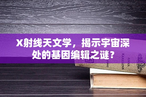 X射线天文学，揭示宇宙深处的基因编辑之谜？