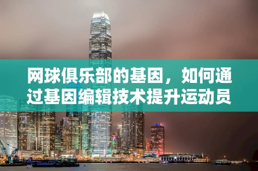 网球俱乐部的基因，如何通过基因编辑技术提升运动员表现？