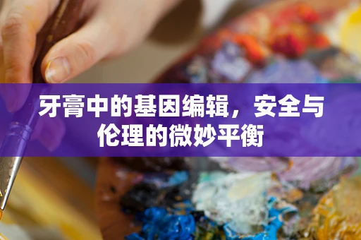 牙膏中的基因编辑，安全与伦理的微妙平衡