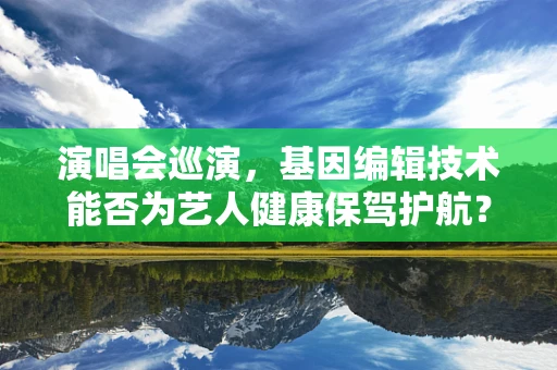 演唱会巡演，基因编辑技术能否为艺人健康保驾护航？