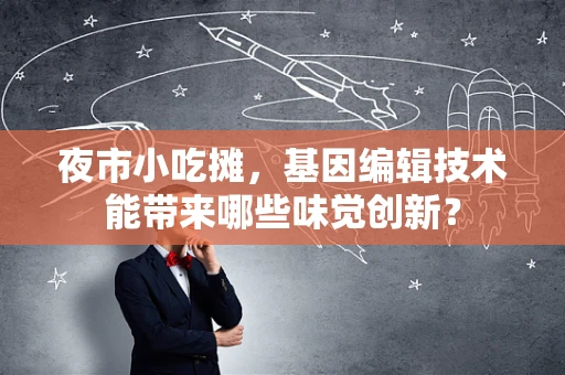 夜市小吃摊，基因编辑技术能带来哪些味觉创新？