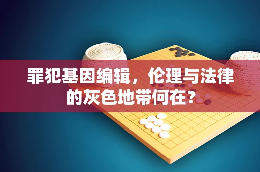 罪犯基因编辑，伦理与法律的灰色地带何在？