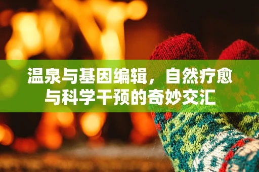 温泉与基因编辑，自然疗愈与科学干预的奇妙交汇