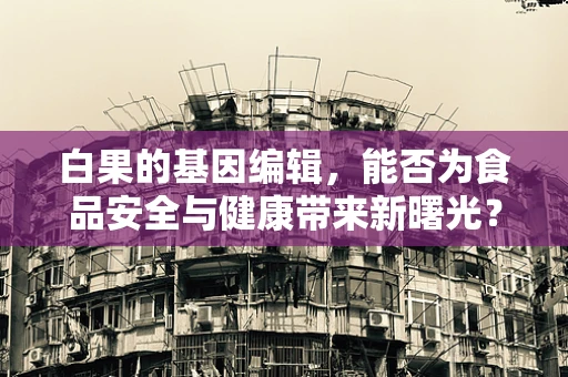 白果的基因编辑，能否为食品安全与健康带来新曙光？