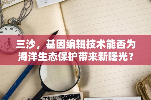三沙，基因编辑技术能否为海洋生态保护带来新曙光？