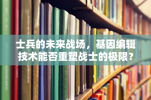 士兵的未来战场，基因编辑技术能否重塑战士的极限？