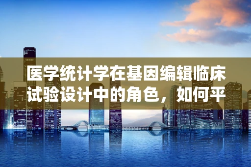 医学统计学在基因编辑临床试验设计中的角色，如何平衡伦理与效率？