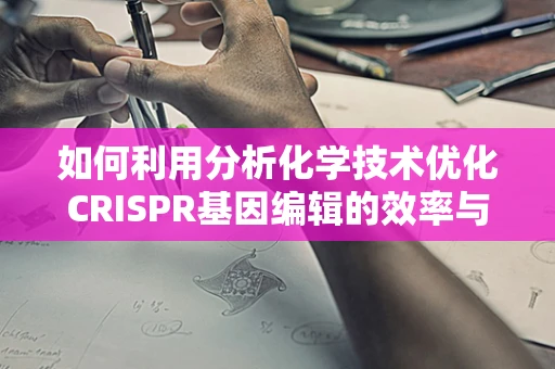 如何利用分析化学技术优化CRISPR基因编辑的效率与安全性？