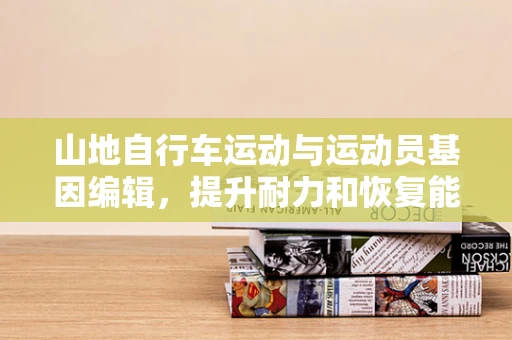 山地自行车运动与运动员基因编辑，提升耐力和恢复能力的潜力？