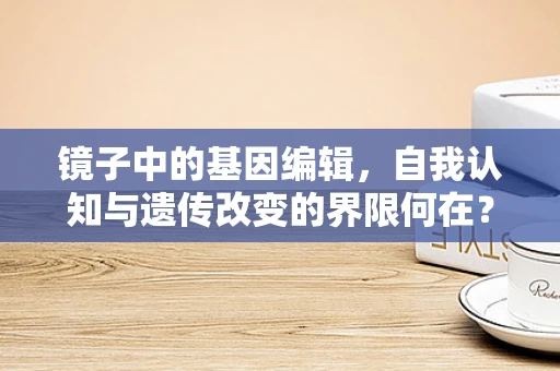 镜子中的基因编辑，自我认知与遗传改变的界限何在？