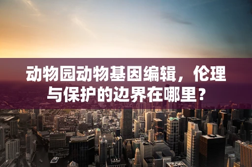 动物园动物基因编辑，伦理与保护的边界在哪里？