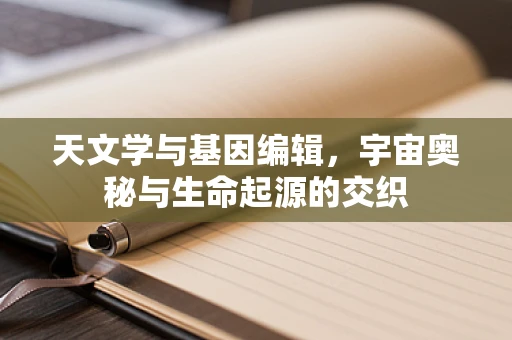 天文学与基因编辑，宇宙奥秘与生命起源的交织