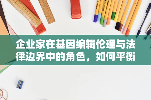 企业家在基因编辑伦理与法律边界中的角色，如何平衡创新与责任？